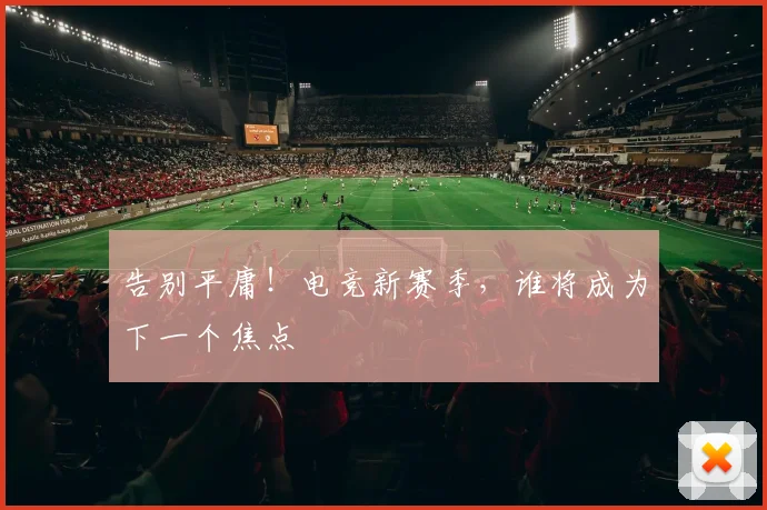 告别平庸！电竞新赛季，谁将成为下一个焦点