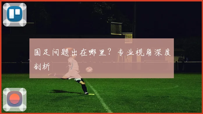 国足问题出在哪里?专业视角深度剖析
