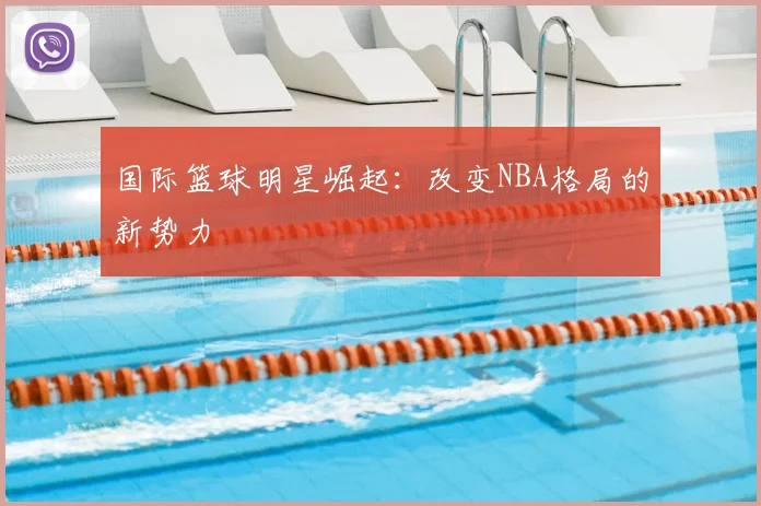 国际篮球明星崛起：改变NBA格局的新势力