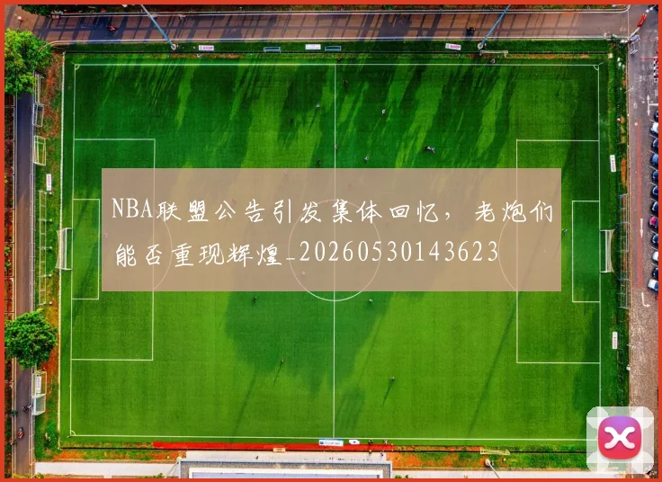 NBA联盟公告引发集体回忆，老炮们能否重现辉煌_20260530143623