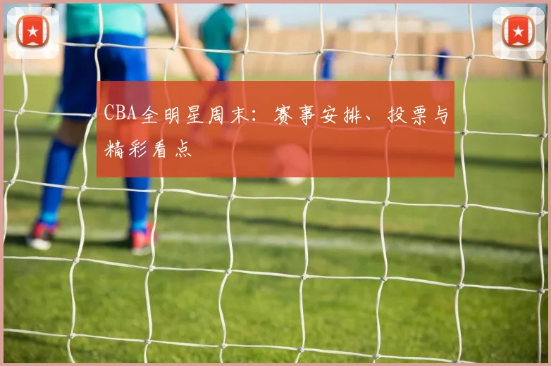 CBA全明星周末：赛事安排、投票与精彩看点
