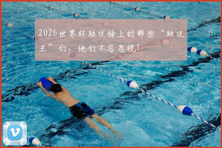 2026世界杯助攻榜上的那些“助攻王”们，他们不容忽视！