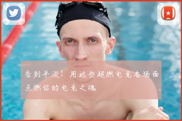 告别平淡！用这些超燃电竞名场面点燃你的电竞之魂