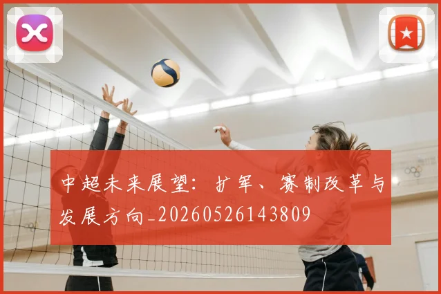 中超未来展望：扩军、赛制改革与发展方向_20260526143809