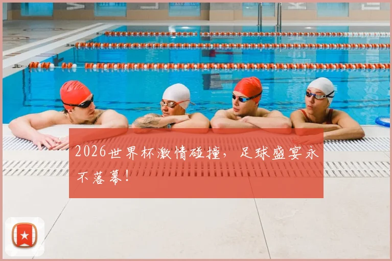 2026世界杯激情碰撞，足球盛宴永不落幕！