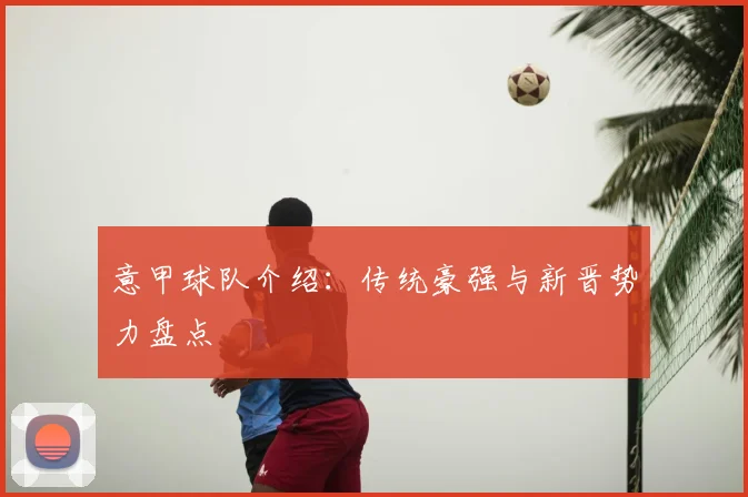 意甲球队介绍：传统豪强与新晋势力盘点