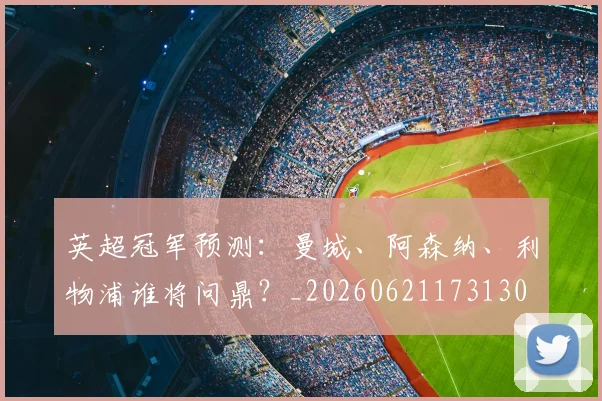 英超冠军预测：曼城、阿森纳、利物浦谁将问鼎？_20260621173130