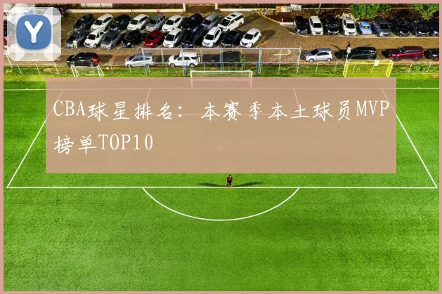 CBA球星排名：本赛季本土球员MVP榜单TOP10
