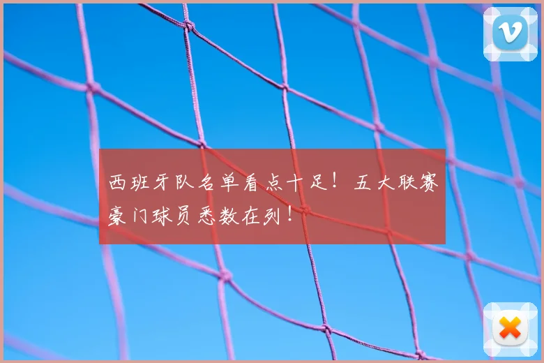 西班牙队名单看点十足！五大联赛豪门球员悉数在列！