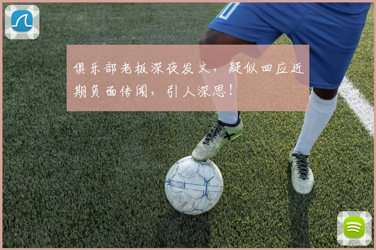 俱乐部老板深夜发文，疑似回应近期负面传闻，引人深思！