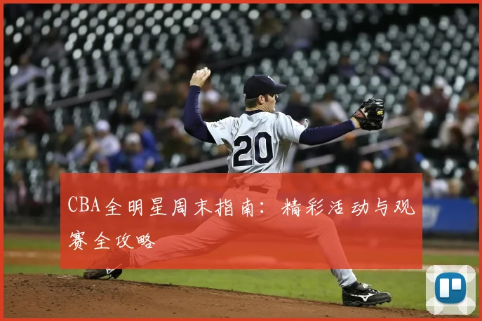 CBA全明星周末指南：精彩活动与观赛全攻略