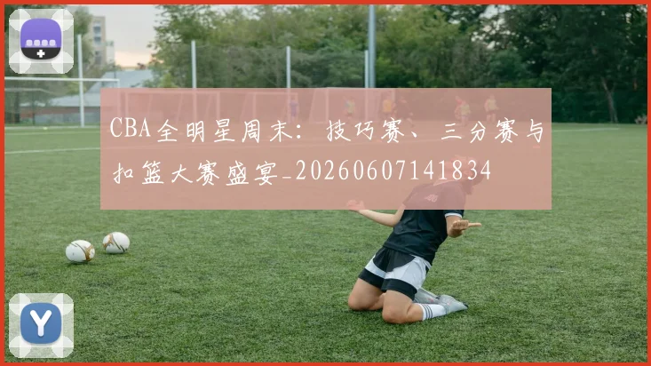 CBA全明星周末：技巧赛、三分赛与扣篮大赛盛宴_20260607141834