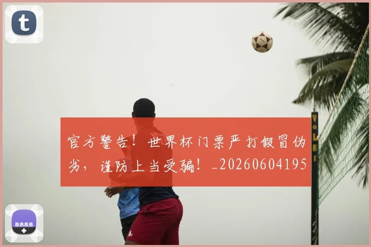 官方警告！世界杯门票严打假冒伪劣，谨防上当受骗！_20260604195720