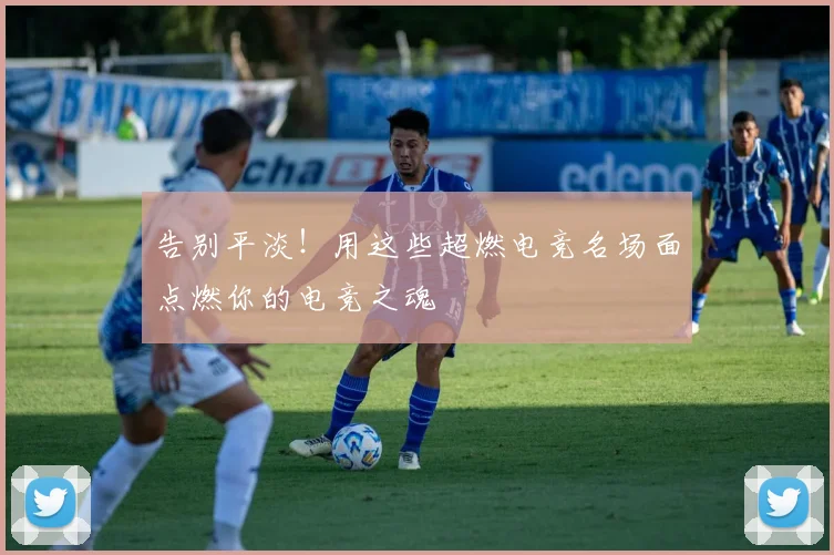 告别平淡！用这些超燃电竞名场面点燃你的电竞之魂