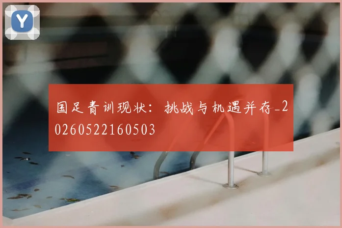 国足青训现状：挑战与机遇并存_20260522160503