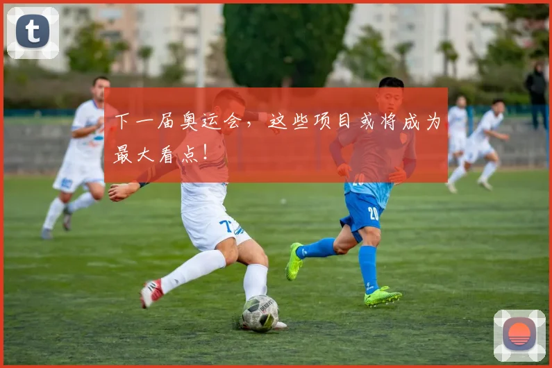 下一届奥运会，这些项目或将成为最大看点！