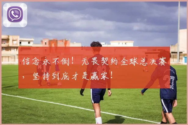 信念永不倒！无畏契约全球总决赛，坚持到底才是赢家！