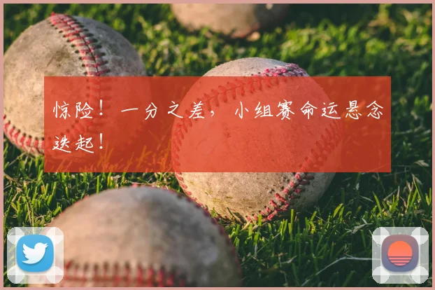 惊险！一分之差，小组赛命运悬念迭起！