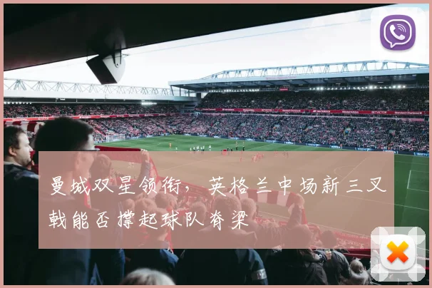 曼城双星领衔，英格兰中场新三叉戟能否撑起球队脊梁