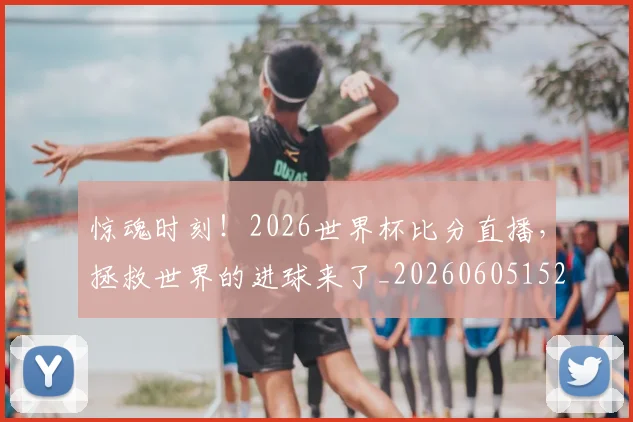惊魂时刻！2026世界杯比分直播，拯救世界的进球来了_20260605152447