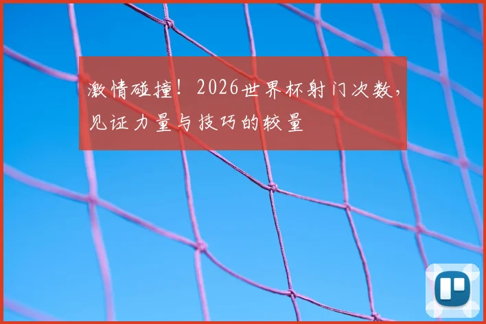 激情碰撞！2026世界杯射门次数，见证力量与技巧的较量