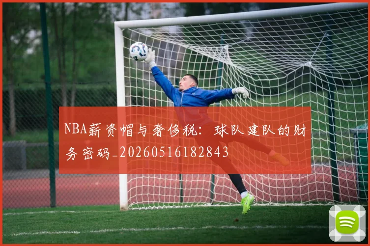 NBA薪资帽与奢侈税：球队建队的财务密码_20260516182843