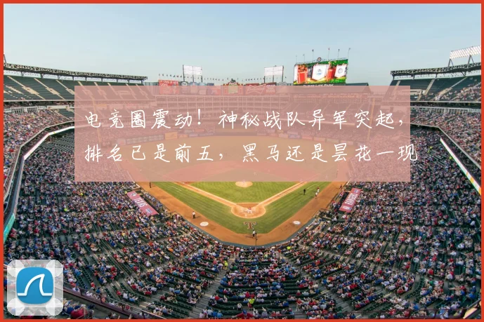 电竞圈震动！神秘战队异军突起，排名已是前五，黑马还是昙花一现