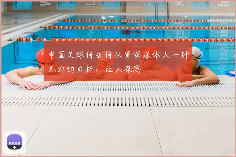 中国足球何去何从资深媒体人一针见血的分析,让人深思