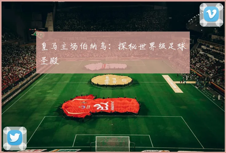 皇马主场伯纳乌：探秘世界级足球圣殿