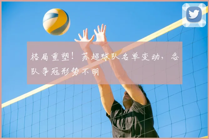 格局重塑！苏超球队名单变动，各队争冠形势不明