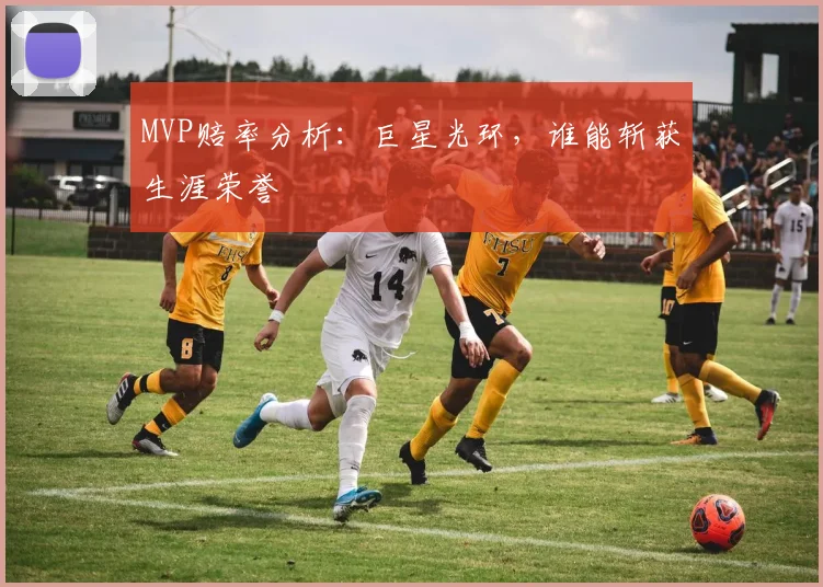 MVP赔率分析：巨星光环，谁能斩获生涯荣誉