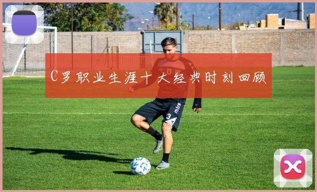 C罗职业生涯十大经典时刻回顾