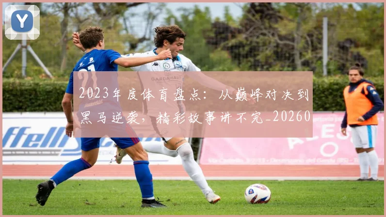 2023年度体育盘点：从巅峰对决到黑马逆袭，精彩故事讲不完_20260529145328