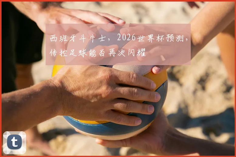西班牙斗牛士，2026世界杯预测，传控足球能否再次闪耀