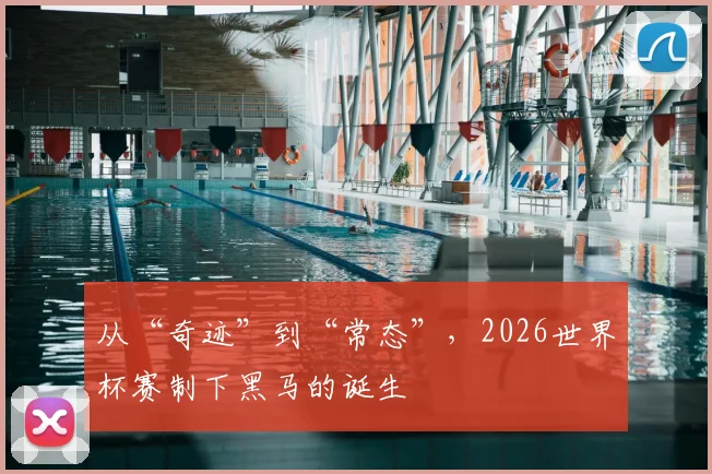 从“奇迹”到“常态”,2026世界杯赛制下黑马的诞生
