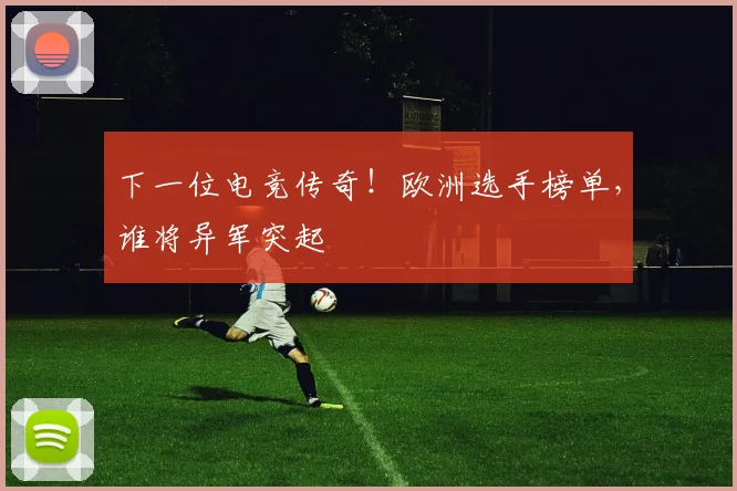下一位电竞传奇！欧洲选手榜单，谁将异军突起