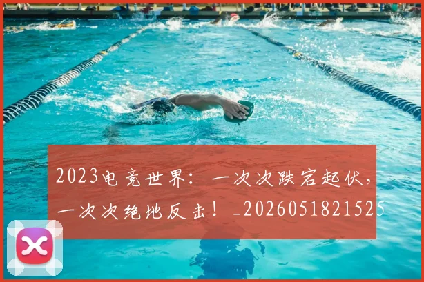 2023电竞世界：一次次跌宕起伏，一次次绝地反击！_20260518215251