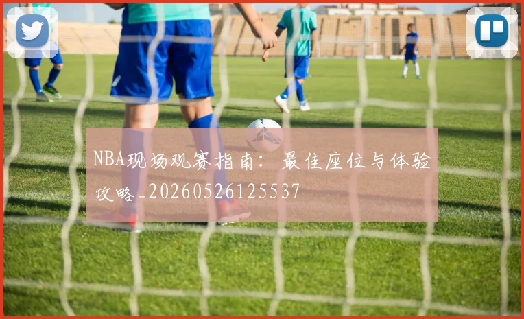 NBA现场观赛指南：最佳座位与体验攻略_20260526125537