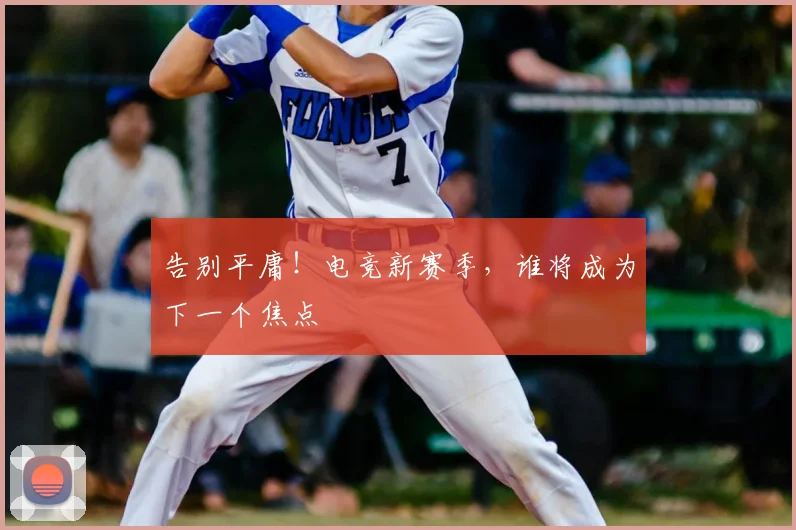 告别平庸！电竞新赛季，谁将成为下一个焦点