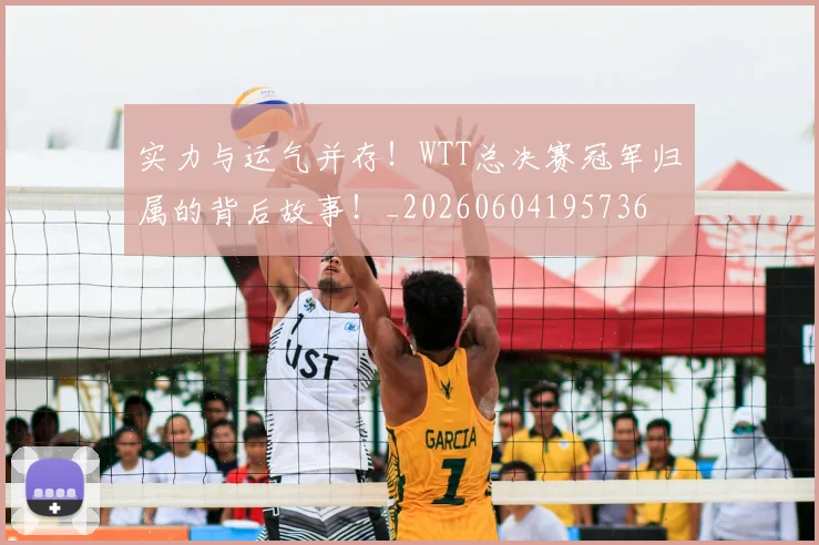 实力与运气并存！WTT总决赛冠军归属的背后故事！_20260604195736