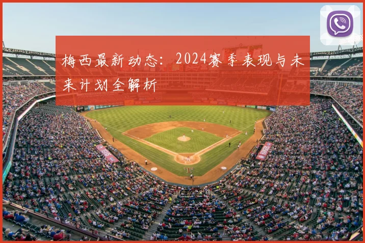 梅西最新动态：2024赛季表现与未来计划全解析