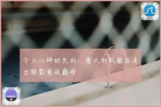 令人心碎的失利，意大利队能否走出阴影重返巅峰