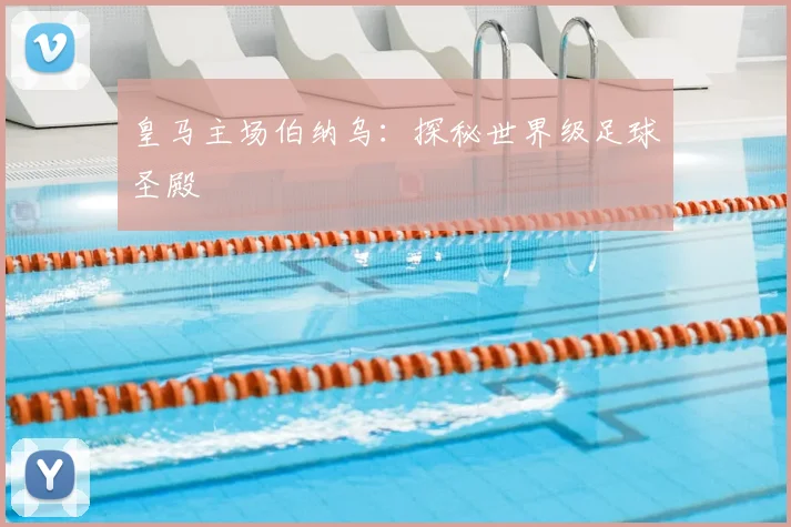皇马主场伯纳乌：探秘世界级足球圣殿