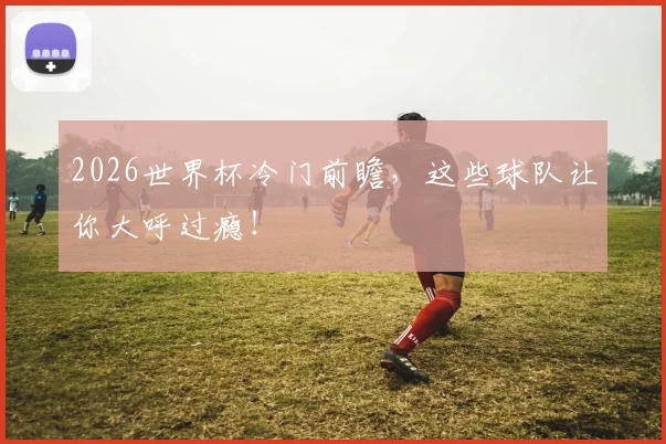 2026世界杯冷门前瞻，这些球队让你大呼过瘾！