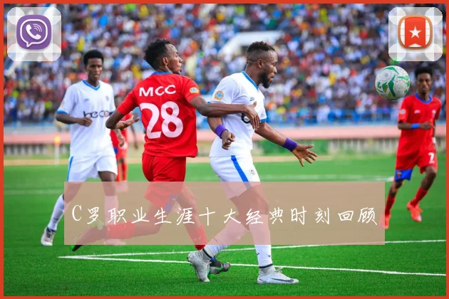 C罗职业生涯十大经典时刻回顾