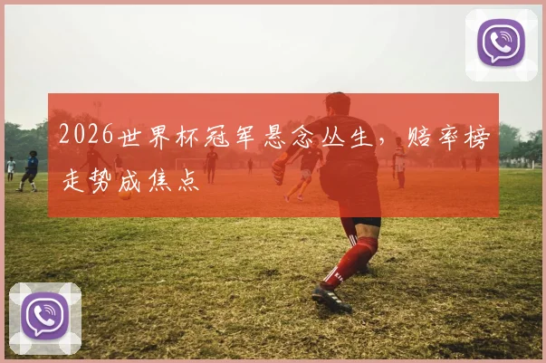 2026世界杯冠军悬念丛生，赔率榜走势成焦点