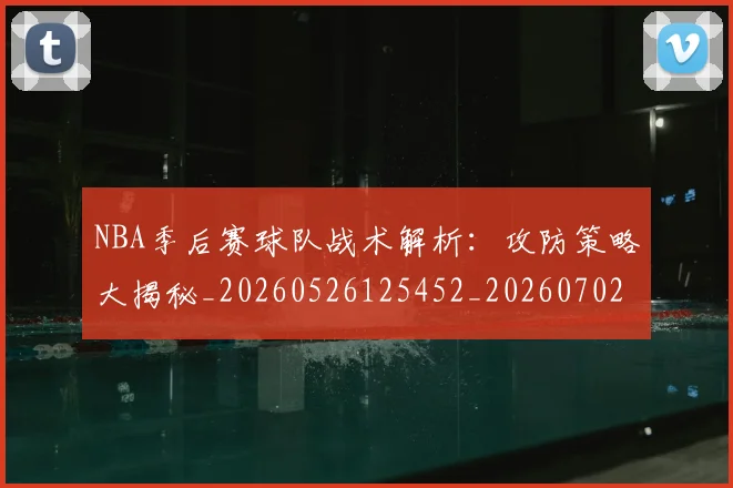 NBA季后赛球队战术解析：攻防策略大揭秘_20260526125452_20260702164617
