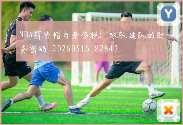NBA薪资帽与奢侈税：球队建队的财务密码_20260516182843