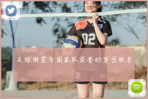 足球明星与国家队荣誉的紧密联系