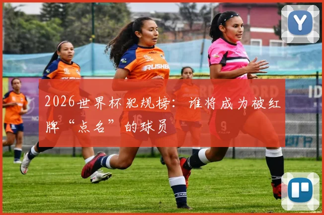 2026世界杯犯规榜：谁将成为被红牌“点名”的球员